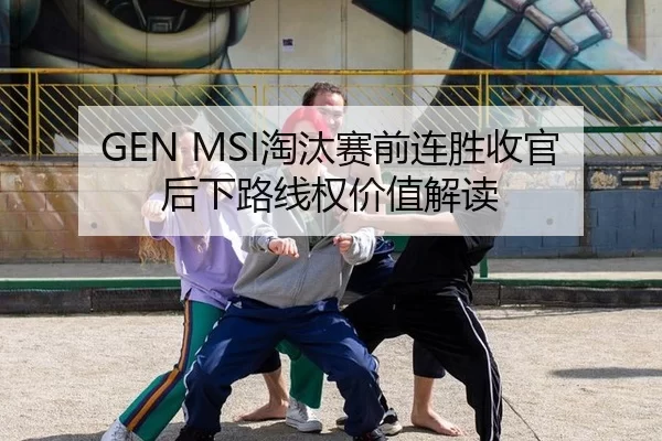 GEN MSI淘汰赛前连胜收官后下路线权价值解读