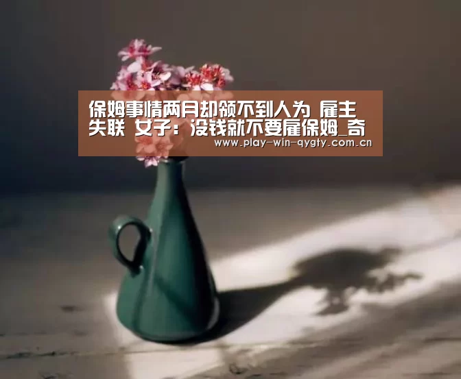 保姆事情两月却领不到人为 雇主失联 女子:没钱就不要雇保姆_奇异果体育app(图3) 奇异果体育